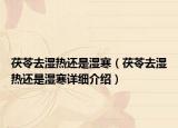 茯苓去湿热还是湿寒（茯苓去湿热还是湿寒详细介绍）