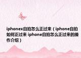 iphonex自拍怎么正过来（iphone自拍如何正过来 iphone自拍怎么正过来的操作介绍）