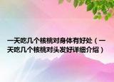 一天吃几个核桃对身体有好处（一天吃几个核桃对头发好详细介绍）
