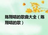 陈翔唱的歌曲大全（陈翔唱的歌）