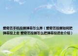 爱奇艺手机投屏弹幕怎么弄（爱奇艺投屏如何把弹幕投上去 爱奇艺投屏怎么把弹幕投进去介绍）