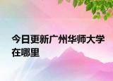 今日更新广州华师大学在哪里
