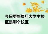 今日更新复旦大学主校区是哪个校区