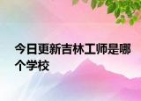 今日更新吉林工师是哪个学校