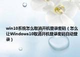 win10系统怎么取消开机登录密码（怎么让Windows10取消开机登录密码自动登录）