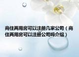 商住两用房可以注册几家公司（商住两用房可以注册公司吗介绍）