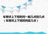 车管所上下班时间一般几点到几点（车管所上下班时间是几点）