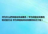 华为怎么把微信设置成黑色（华为微信设置黑色模式的方法 华为微信如何设置黑色模式介绍）