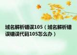 域名解析错误105（域名解析错误错误代码105怎么办）