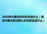 2020年内蒙古移动彩铃是什么（现在内蒙古移动默认彩铃歌名是什么）