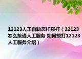 12123人工自助怎样拨打（12123怎么接通人工服务 如何拨打12123人工服务介绍）