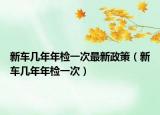 新车几年年检一次最新政策（新车几年年检一次）