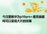 今日更新华为p50pro+是双曲面吗可以呈现大片的效果