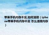苹果手机内存不足,如何清理（iphone苹果手机内存不足 怎么清理内存）