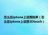 怎么在iphone上设置铃声（怎么在iphone上设置3Dtouch）