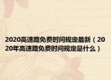 2020高速路免费时间规定最新（2020年高速路免费时间规定是什么）