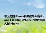 怎么把旧iPhone的数据导入新iPhone（如何将旧iPhone上的数据导入新iPhone）