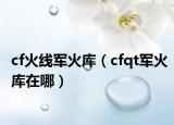 cf火线军火库（cfqt军火库在哪）