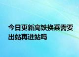 今日更新高铁换乘需要出站再进站吗