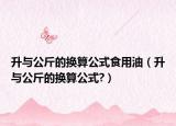 升与公斤的换算公式食用油（升与公斤的换算公式?）