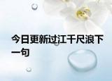 今日更新过江千尺浪下一句