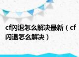 cf闪退怎么解决最新（cf闪退怎么解决）