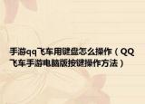 手游qq飞车用键盘怎么操作（QQ飞车手游电脑版按键操作方法）