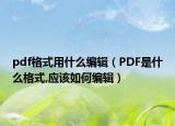 pdf格式用什么编辑（PDF是什么格式,应该如何编辑）
