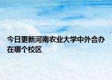 今日更新河南农业大学中外合办在哪个校区