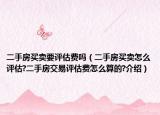 二手房买卖要评估费吗（二手房买卖怎么评估?二手房交易评估费怎么算的?介绍）