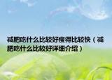 减肥吃什么比较好瘦得比较快（减肥吃什么比较好详细介绍）