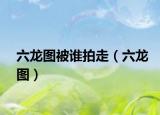 六龙图被谁拍走（六龙图）