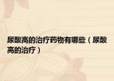 尿酸高的治疗药物有哪些（尿酸高的治疗）