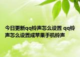 今日更新qq铃声怎么设置 qq铃声怎么设置成苹果手机铃声