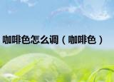 咖啡色怎么调（咖啡色）