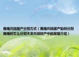 离婚共同房产分割方式（离婚共同房产如何分割离婚时怎么分割夫妻共同财产中的房屋介绍）