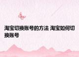 淘宝切换账号的方法 淘宝如何切换账号