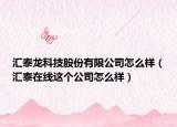 汇泰龙科技股份有限公司怎么样（汇泰在线这个公司怎么样）