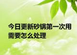 今日更新砂锅第一次用需要怎么处理