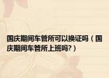 国庆期间车管所可以换证吗（国庆期间车管所上班吗?）