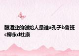 酿酒业的创始人是谁a孔子b鲁班c柳永d杜康