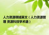 人力资源领域英文（人力资源管理 资源科技学术语）