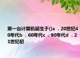 第一台计算机诞生于()a  . 20世纪40年代b  . 60年代c  . 90年代d  . 21世纪初