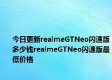 今日更新realmeGTNeo闪速版多少钱realmeGTNeo闪速版最低价格