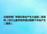 垃圾焚烧厂焚烧垃圾会产生大量的二恶英吗（为什么废弃物焚烧过程那个中会产生二噁英）