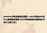 window10电脑截图快捷键（win10电脑ctrl加什么是截图快捷键 win10电脑截图快捷键是ctrl加什么键介绍）