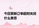 今日更新订单超时关闭什么意思