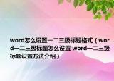 word怎么设置一二三级标题格式（word一二三级标题怎么设置 word一二三级标题设置方法介绍）