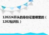 120224开头的身份证是哪里的（1202钻井队）