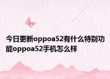 今日更新oppoa52有什么特别功能oppoa52手机怎么样